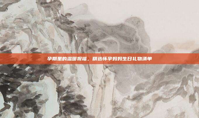 孕期里的温暖祝福，精选怀孕妈妈生日礼物清单