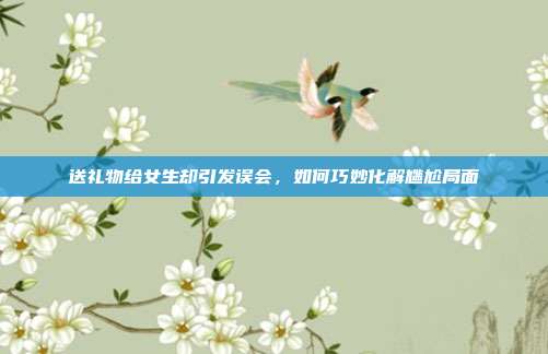 送礼物给女生却引发误会，如何巧妙化解尴尬局面