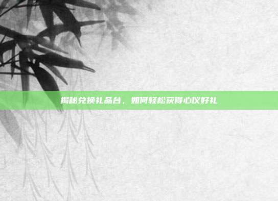 揭秘兑换礼品台，如何轻松获得心仪好礼