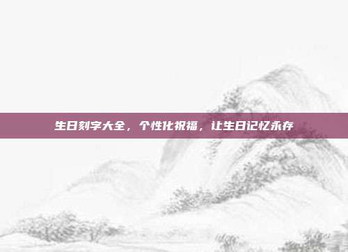 生日刻字大全，个性化祝福，让生日记忆永存