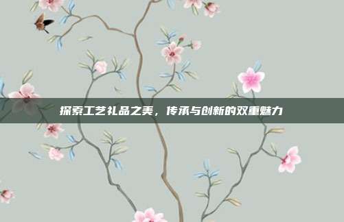 探索工艺礼品之美，传承与创新的双重魅力