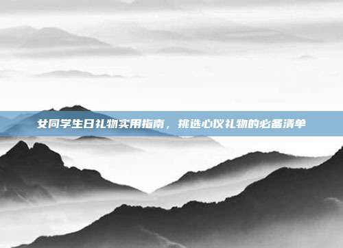 女同学生日礼物实用指南，挑选心仪礼物的必备清单