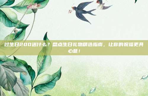 过生日200送什么？盘点生日礼物精选指南，让你的祝福更具心意！