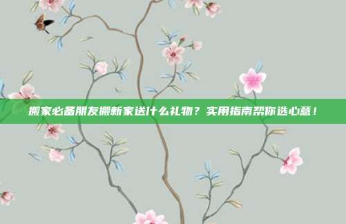 搬家必备朋友搬新家送什么礼物？实用指南帮你选心意！