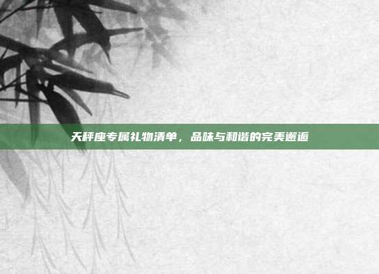 天秤座专属礼物清单，品味与和谐的完美邂逅