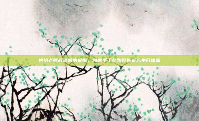 送给老师最温馨的祝福，创意手工礼物打造难忘生日惊喜