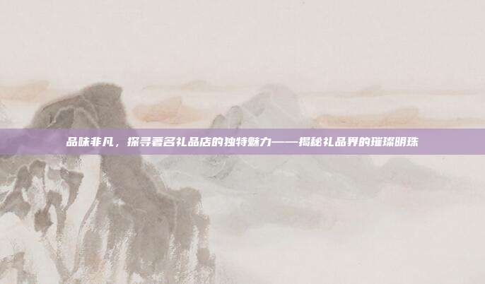 品味非凡，探寻著名礼品店的独特魅力——揭秘礼品界的璀璨明珠