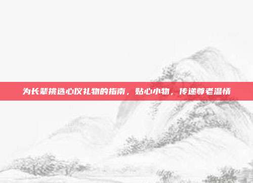 为长辈挑选心仪礼物的指南，贴心小物，传递尊老温情