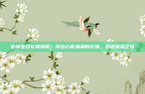 老师生日礼物指南，挑选心意满满的礼物，表达感恩之情
