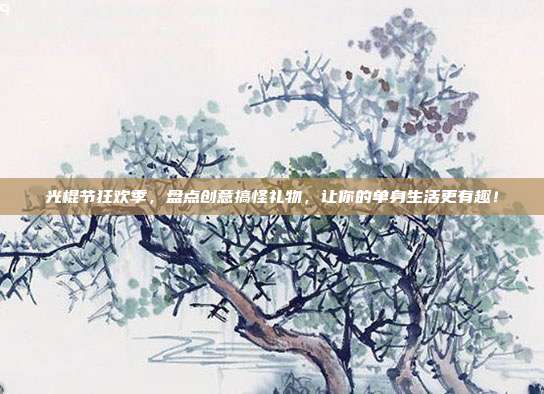 光棍节狂欢季，盘点创意搞怪礼物，让你的单身生活更有趣！