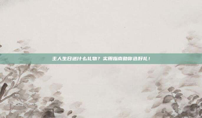 主人生日送什么礼物？实用指南助你选好礼！