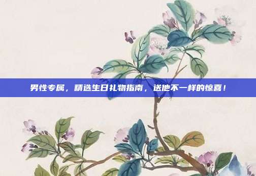 男性专属，精选生日礼物指南，送他不一样的惊喜！