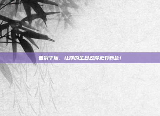 告别平庸，让你的生日过得更有新意！