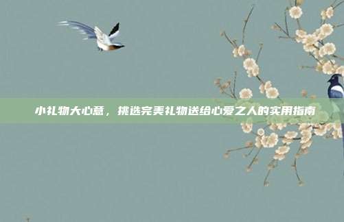 💝小礼物大心意，挑选完美礼物送给心爱之人的实用指南💖