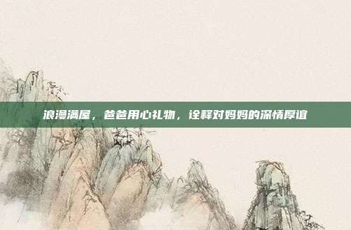浪漫满屋，爸爸用心礼物，诠释对妈妈的深情厚谊