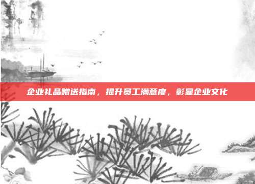 企业礼品赠送指南，提升员工满意度，彰显企业文化