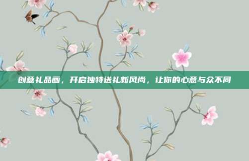 创意礼品画，开启独特送礼新风尚，让你的心意与众不同