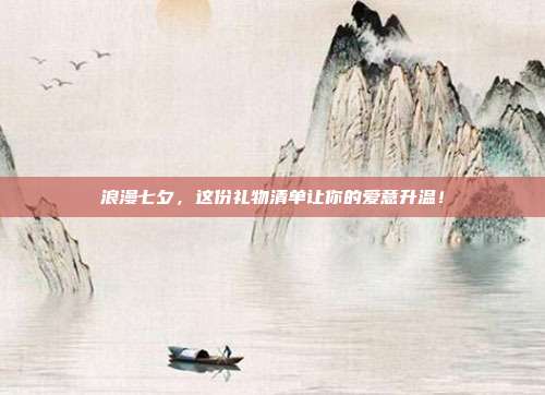 浪漫七夕，这份礼物清单让你的爱意升温！