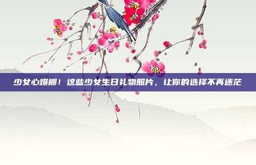 少女心爆棚！这些少女生日礼物照片，让你的选择不再迷茫