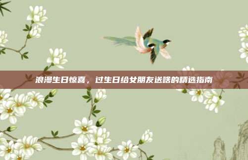 浪漫生日惊喜，过生日给女朋友送啥的精选指南