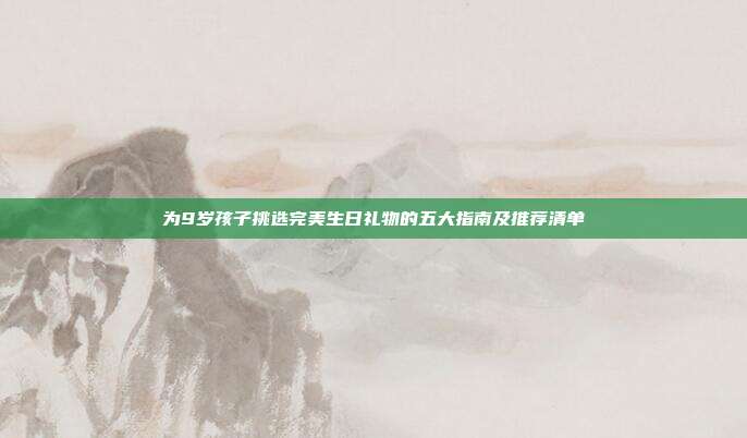 为9岁孩子挑选完美生日礼物的五大指南及推荐清单