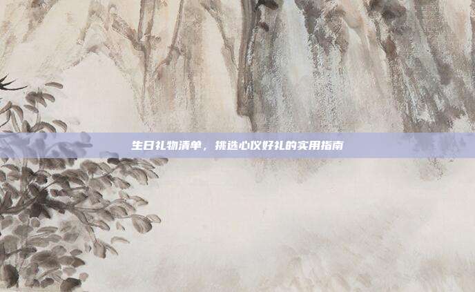 生日礼物清单，挑选心仪好礼的实用指南