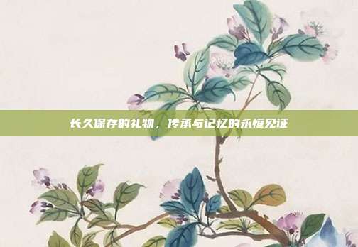 长久保存的礼物，传承与记忆的永恒见证