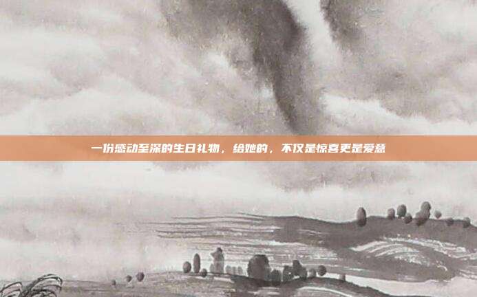 一份感动至深的生日礼物，给她的，不仅是惊喜更是爱意