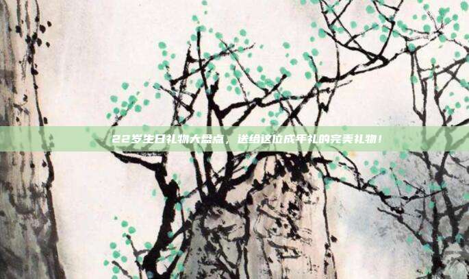 🎉22岁生日礼物大盘点，送给这位成年礼的完美礼物！