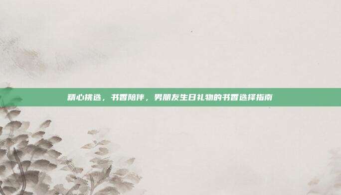 精心挑选，书香陪伴，男朋友生日礼物的书香选择指南