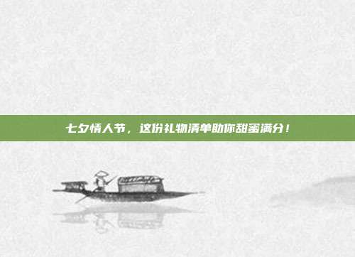 七夕情人节，这份礼物清单助你甜蜜满分！