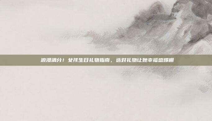 💕浪漫满分！女孩生日礼物指南，选对礼物让她幸福感爆棚💕