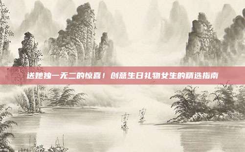 送她独一无二的惊喜！创意生日礼物女生的精选指南