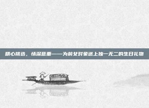 精心挑选，情深意重——为前女对象送上独一无二的生日礼物