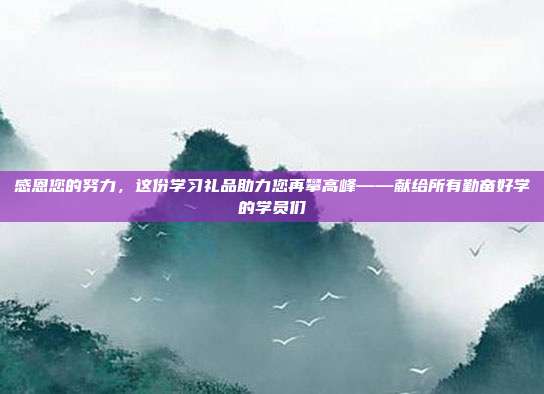 感恩您的努力，这份学习礼品助力您再攀高峰——献给所有勤奋好学的学员们