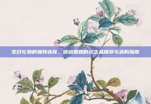 生日礼物的独特选择，送给姐姐的纪念品推荐与选购指南