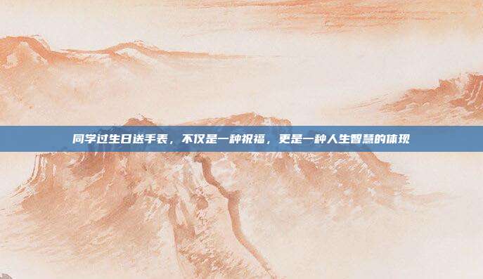 同学过生日送手表，不仅是一种祝福，更是一种人生智慧的体现