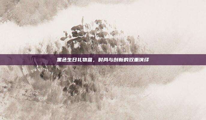 黑色生日礼物盒，时尚与创新的双重演绎