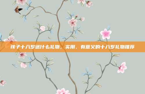 孩子十八岁送什么礼物，实用、有意义的十八岁礼物推荐