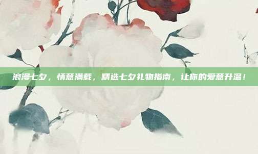 浪漫七夕，情意满载，精选七夕礼物指南，让你的爱意升温！