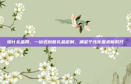 设计礼品网，一站式创意礼品定制，满足个性化需求新时代