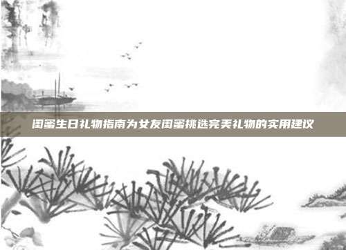 闺蜜生日礼物指南为女友闺蜜挑选完美礼物的实用建议