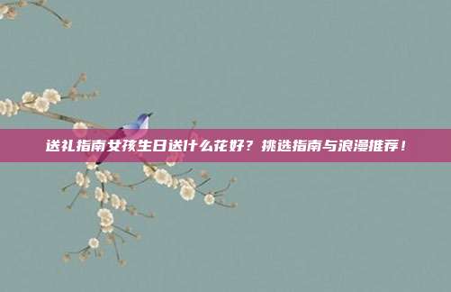 送礼指南女孩生日送什么花好？挑选指南与浪漫推荐！