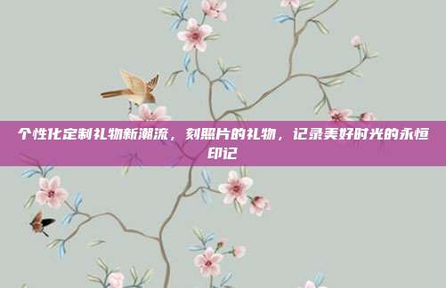 个性化定制礼物新潮流，刻照片的礼物，记录美好时光的永恒印记