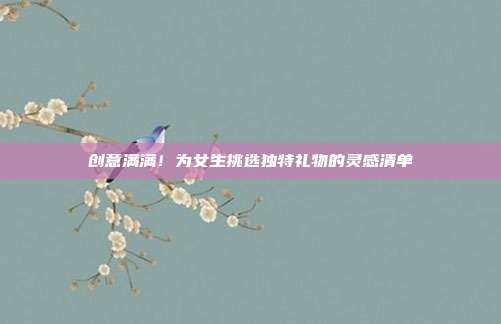 创意满满！为女生挑选独特礼物的灵感清单