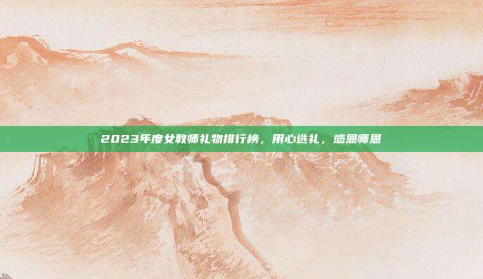 2023年度女教师礼物排行榜，用心选礼，感恩师恩