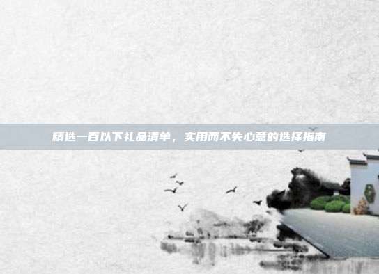 精选一百以下礼品清单，实用而不失心意的选择指南