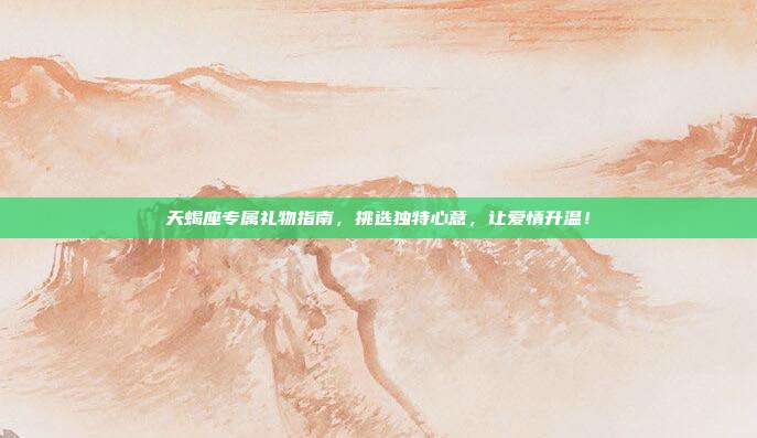 天蝎座专属礼物指南，挑选独特心意，让爱情升温！
