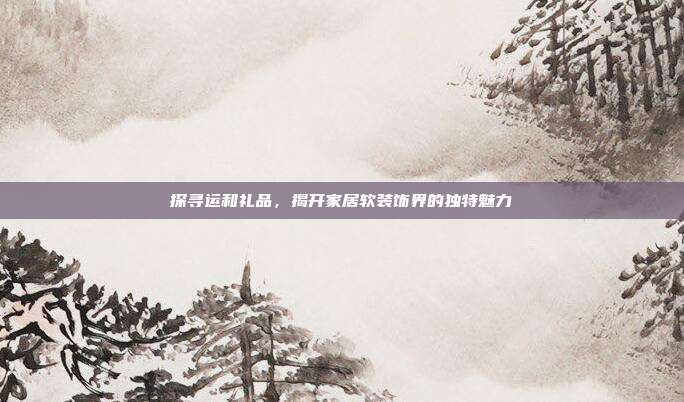 探寻运和礼品，揭开家居软装饰界的独特魅力