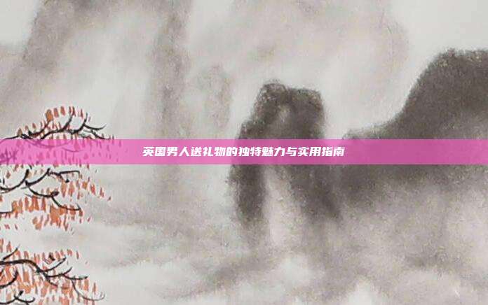 英国男人送礼物的独特魅力与实用指南